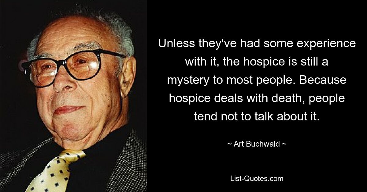 Unless they've had some experience with it, the hospice is still a mystery to most people. Because hospice deals with death, people tend not to talk about it. — © Art Buchwald