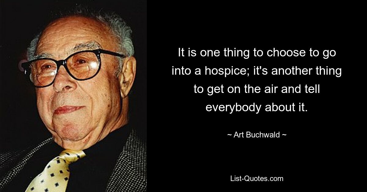 It is one thing to choose to go into a hospice; it's another thing to get on the air and tell everybody about it. — © Art Buchwald