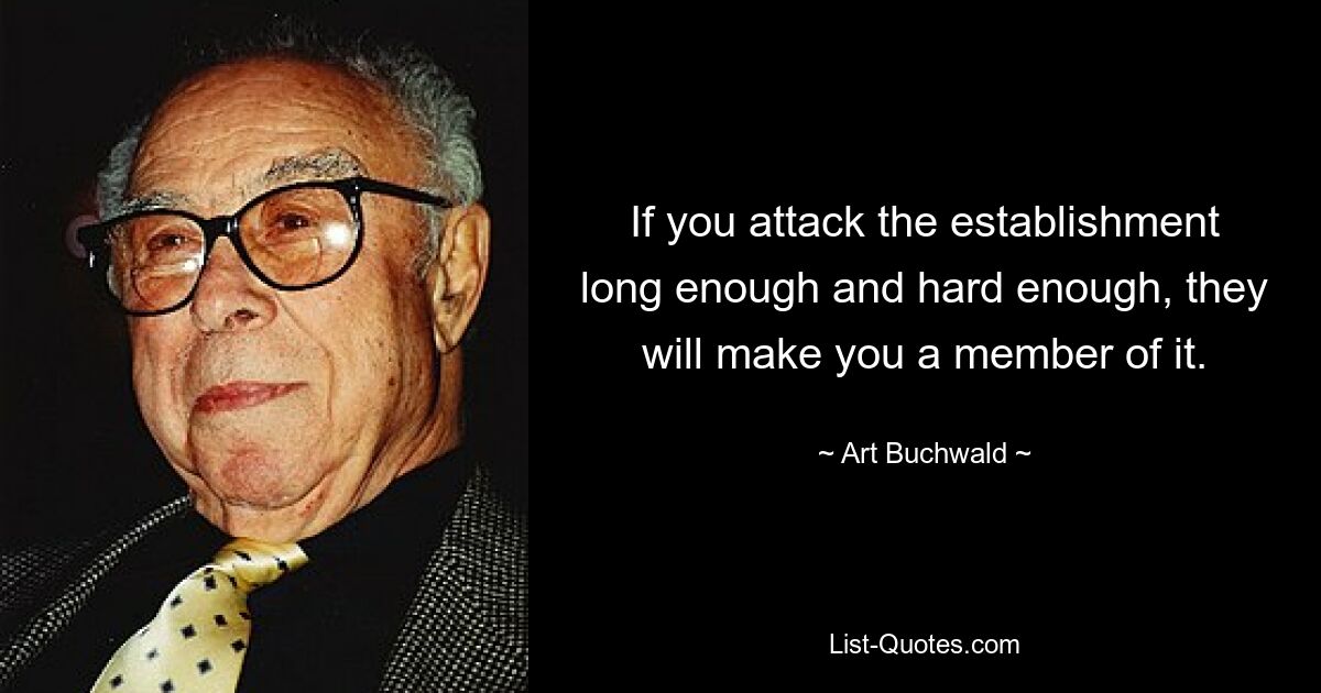 If you attack the establishment long enough and hard enough, they will make you a member of it. — © Art Buchwald