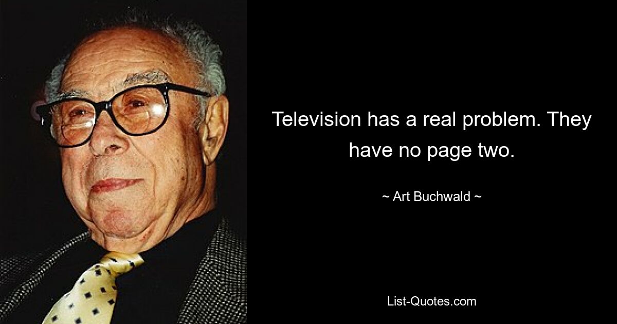 Television has a real problem. They have no page two. — © Art Buchwald