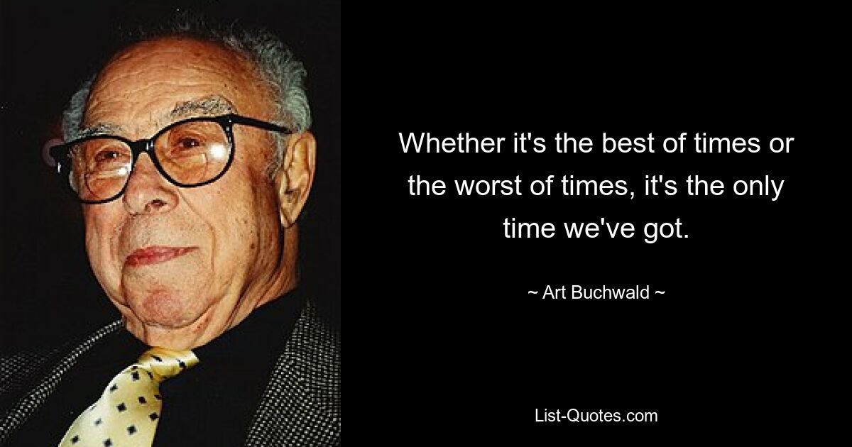 Whether it's the best of times or the worst of times, it's the only time we've got. — © Art Buchwald