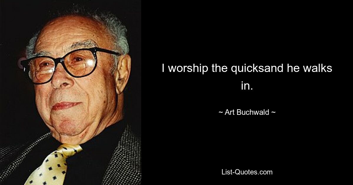 I worship the quicksand he walks in. — © Art Buchwald