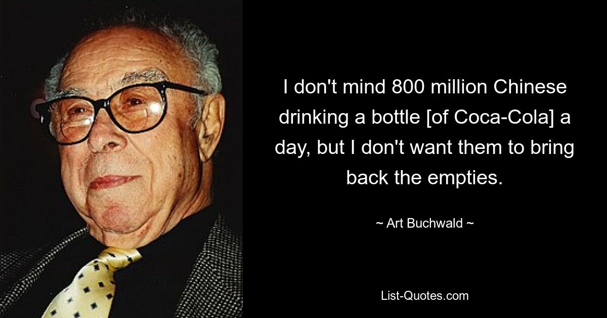 I don't mind 800 million Chinese drinking a bottle [of Coca-Cola] a day, but I don't want them to bring back the empties. — © Art Buchwald