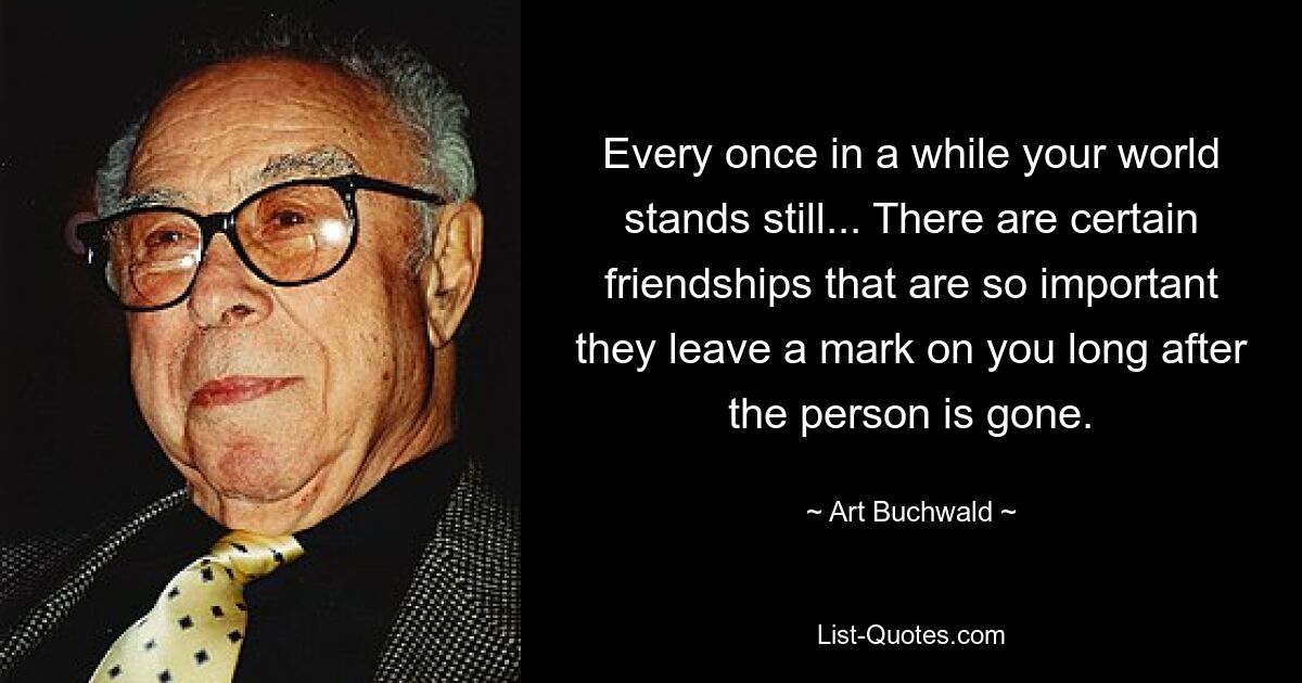 Every once in a while your world stands still... There are certain friendships that are so important they leave a mark on you long after the person is gone. — © Art Buchwald