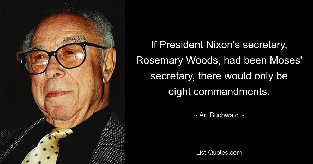 If President Nixon's secretary, Rosemary Woods, had been Moses' secretary, there would only be eight commandments. — © Art Buchwald