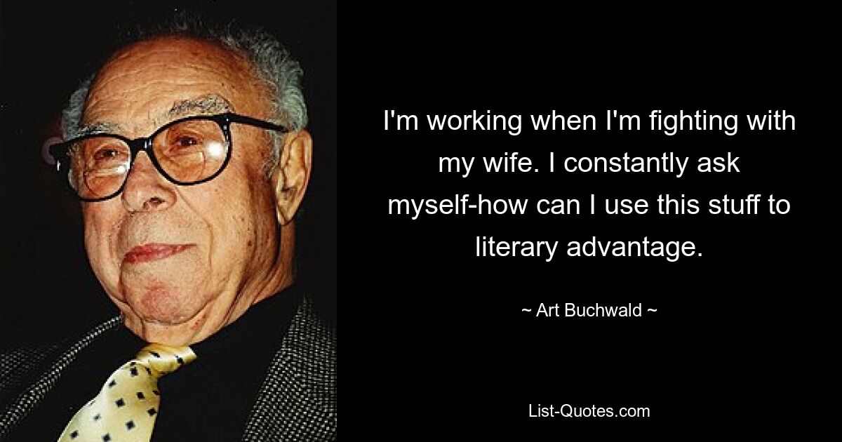 I'm working when I'm fighting with my wife. I constantly ask myself-how can I use this stuff to literary advantage. — © Art Buchwald