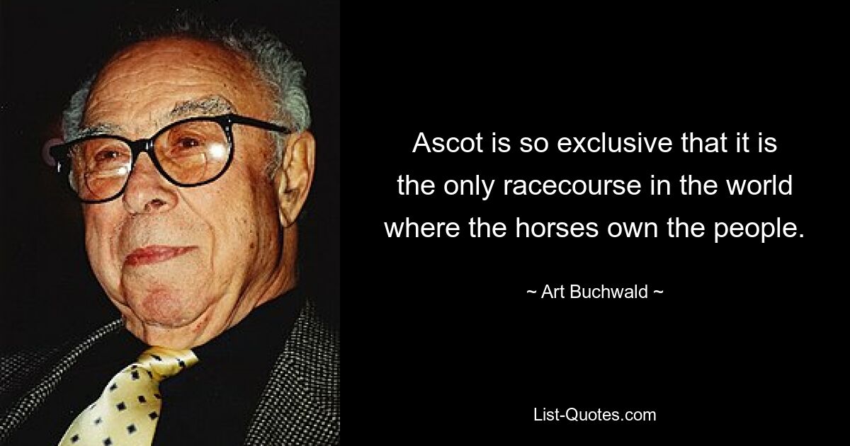 Ascot is so exclusive that it is the only racecourse in the world where the horses own the people. — © Art Buchwald