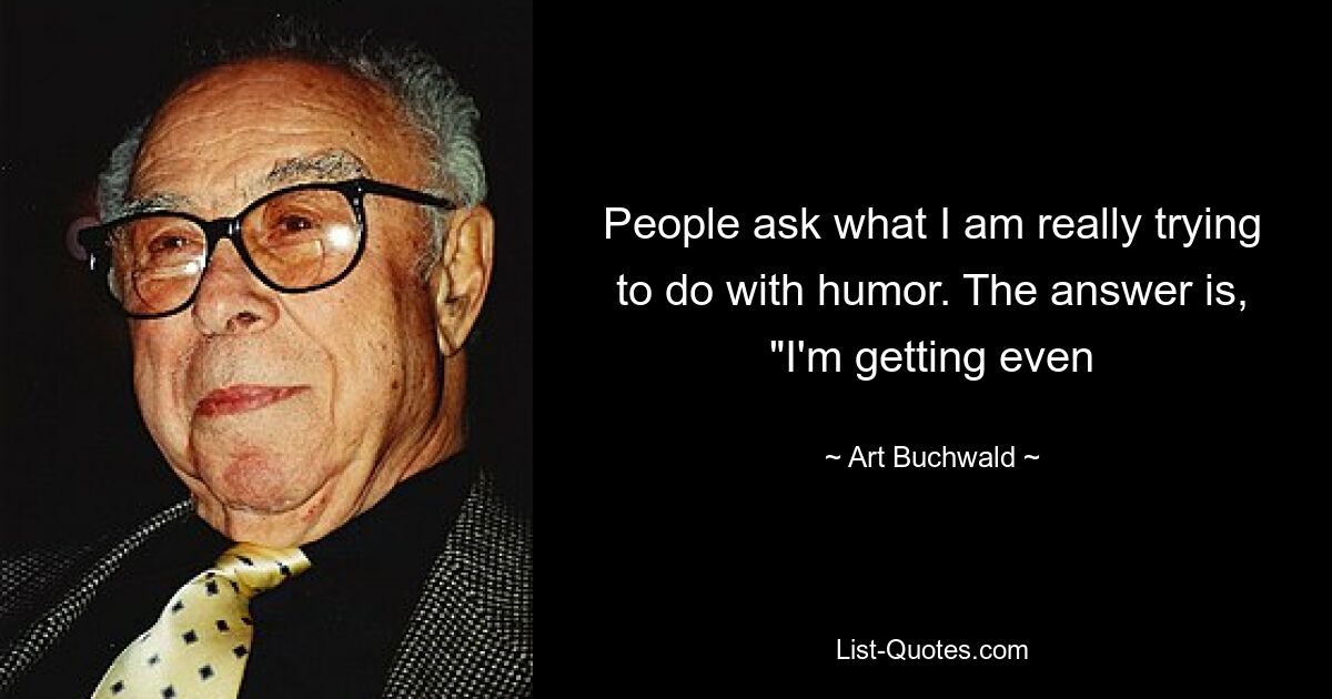 People ask what I am really trying to do with humor. The answer is, "I'm getting even — © Art Buchwald