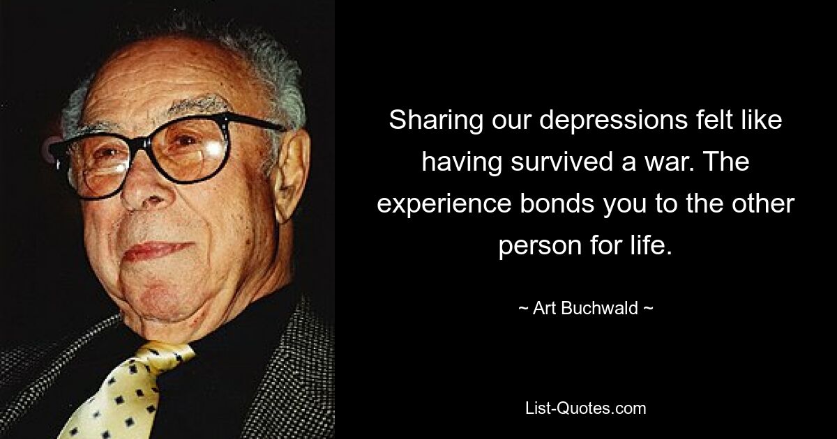 Sharing our depressions felt like having survived a war. The experience bonds you to the other person for life. — © Art Buchwald