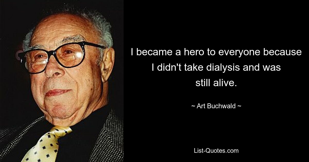 I became a hero to everyone because I didn't take dialysis and was still alive. — © Art Buchwald