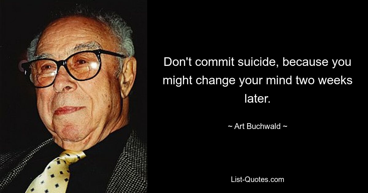 Don't commit suicide, because you might change your mind two weeks later. — © Art Buchwald