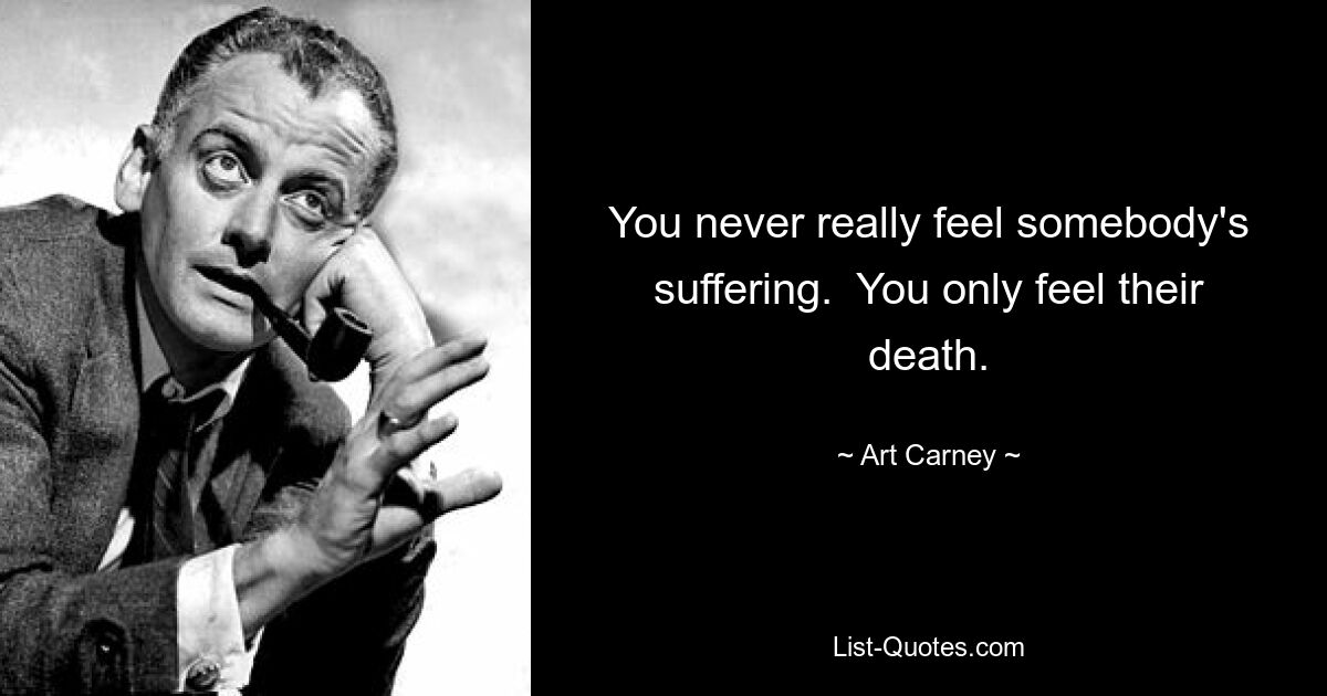 You never really feel somebody's suffering.  You only feel their death. — © Art Carney