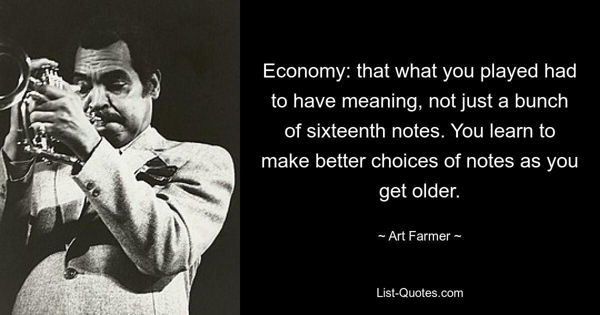 Economy: that what you played had to have meaning, not just a bunch of sixteenth notes. You learn to make better choices of notes as you get older. — © Art Farmer