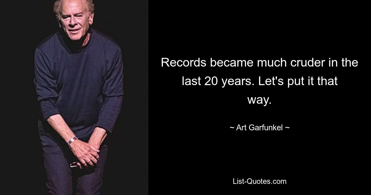 Records became much cruder in the last 20 years. Let's put it that way. — © Art Garfunkel