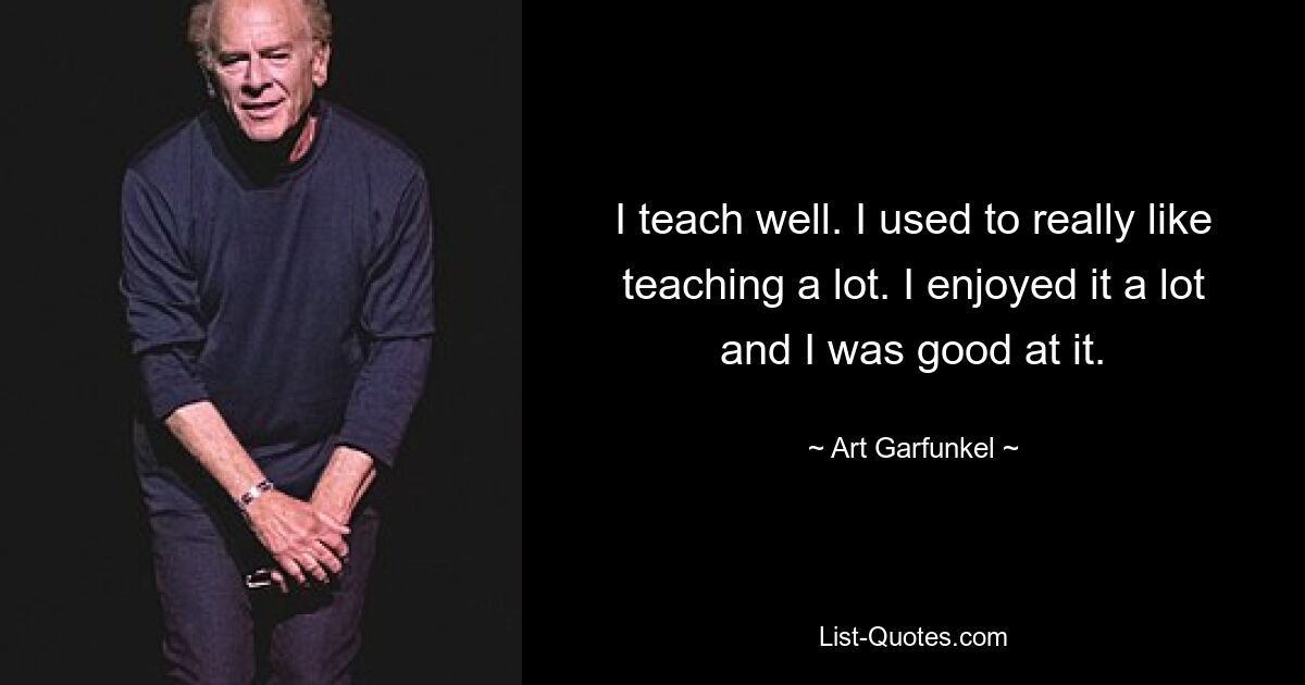 I teach well. I used to really like teaching a lot. I enjoyed it a lot and I was good at it. — © Art Garfunkel