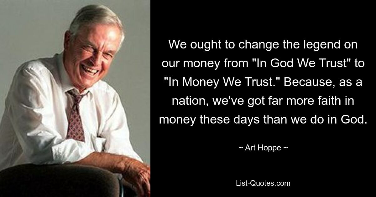 We ought to change the legend on our money from "In God We Trust" to "In Money We Trust." Because, as a nation, we've got far more faith in money these days than we do in God. — © Art Hoppe