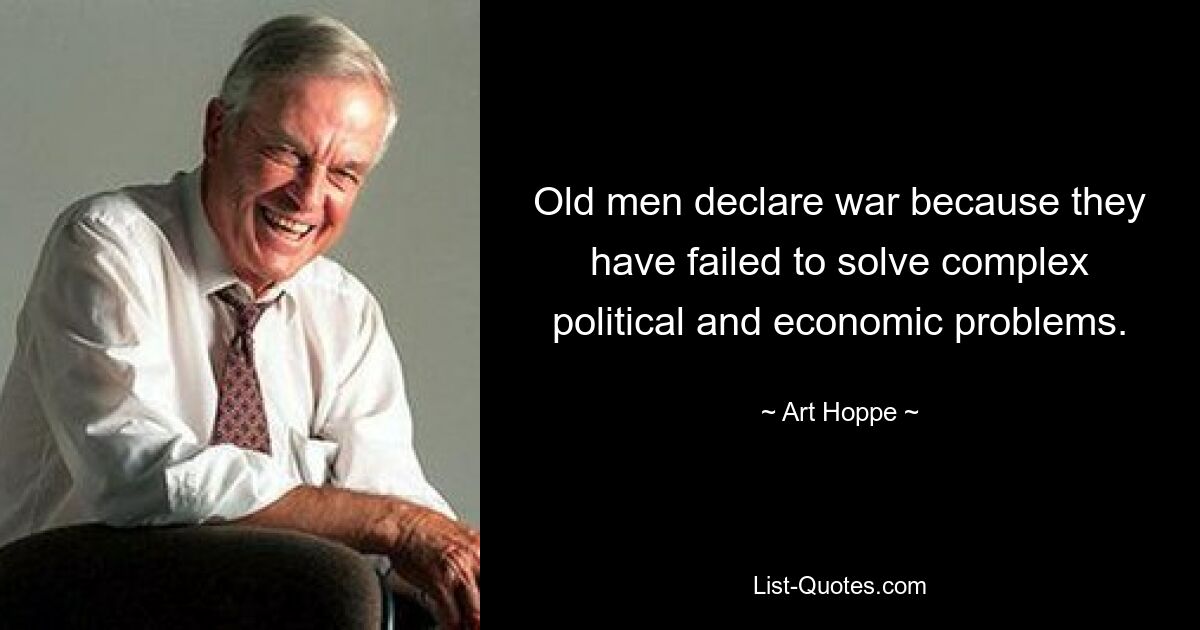 Old men declare war because they have failed to solve complex political and economic problems. — © Art Hoppe