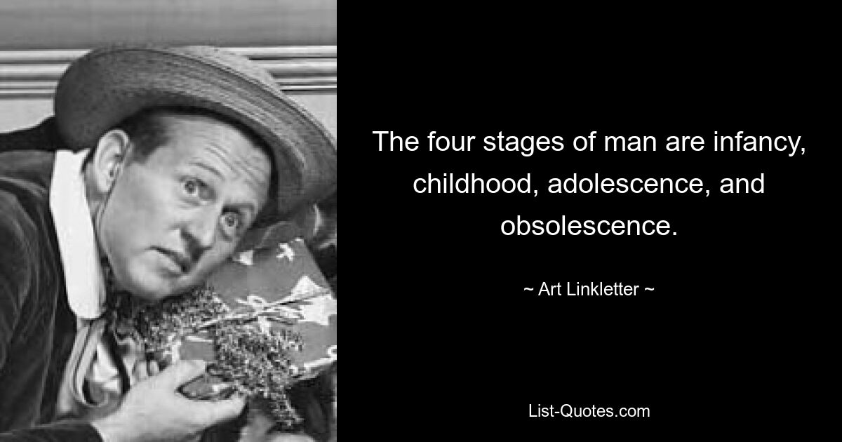 The four stages of man are infancy, childhood, adolescence, and obsolescence. — © Art Linkletter