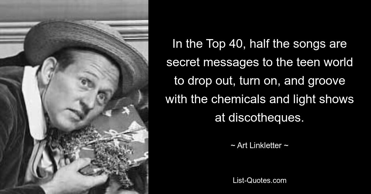 In the Top 40, half the songs are secret messages to the teen world to drop out, turn on, and groove with the chemicals and light shows at discotheques. — © Art Linkletter