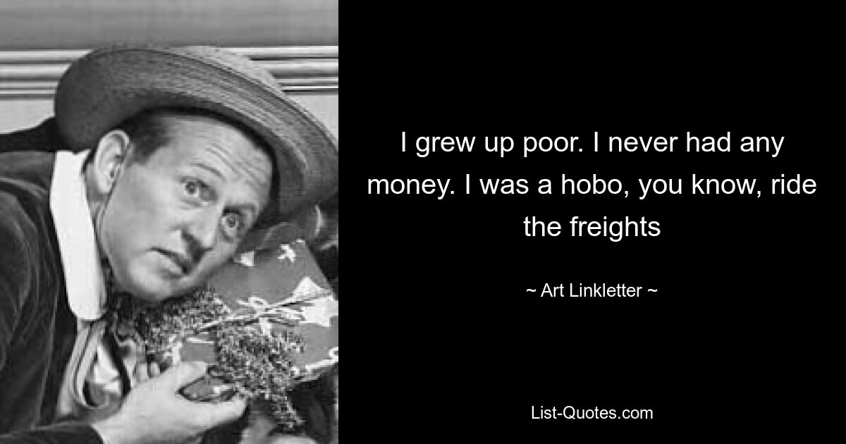 I grew up poor. I never had any money. I was a hobo, you know, ride the freights — © Art Linkletter