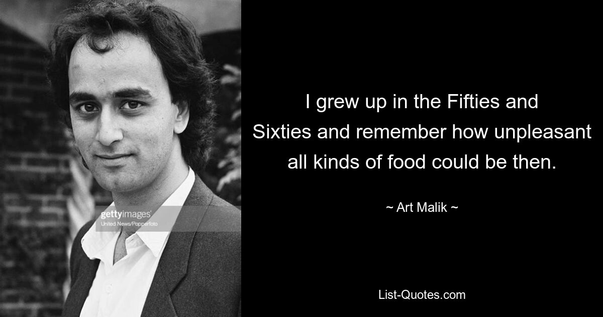 I grew up in the Fifties and Sixties and remember how unpleasant all kinds of food could be then. — © Art Malik