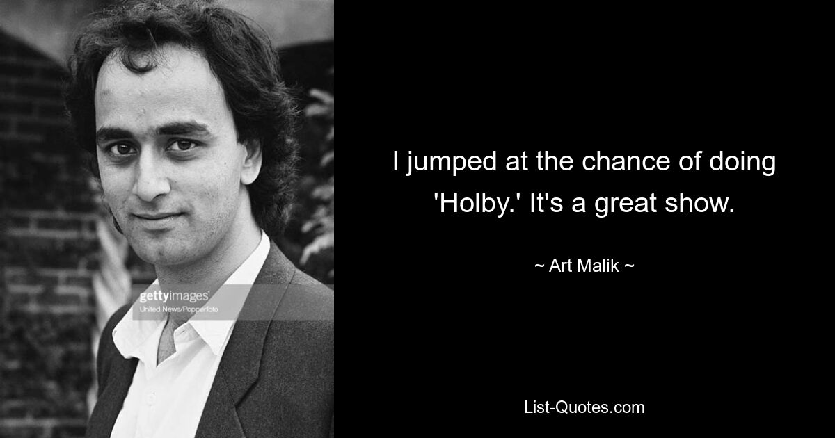 I jumped at the chance of doing 'Holby.' It's a great show. — © Art Malik