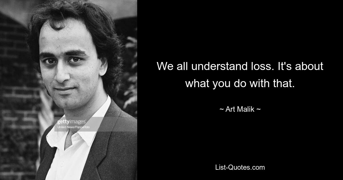 We all understand loss. It's about what you do with that. — © Art Malik