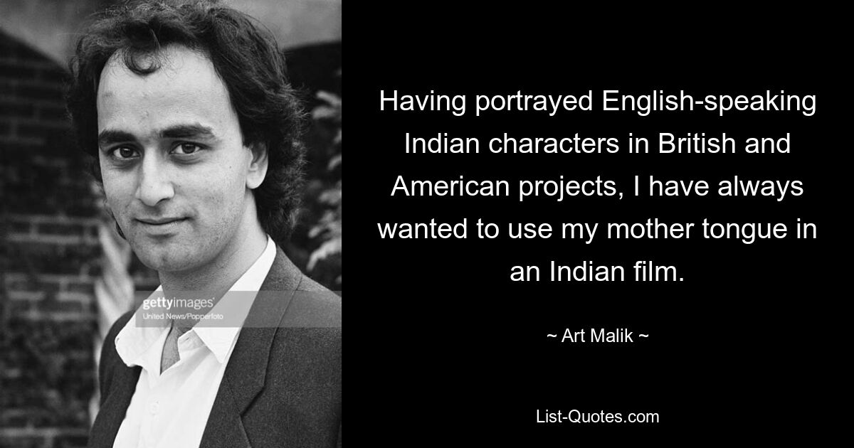 Having portrayed English-speaking Indian characters in British and American projects, I have always wanted to use my mother tongue in an Indian film. — © Art Malik