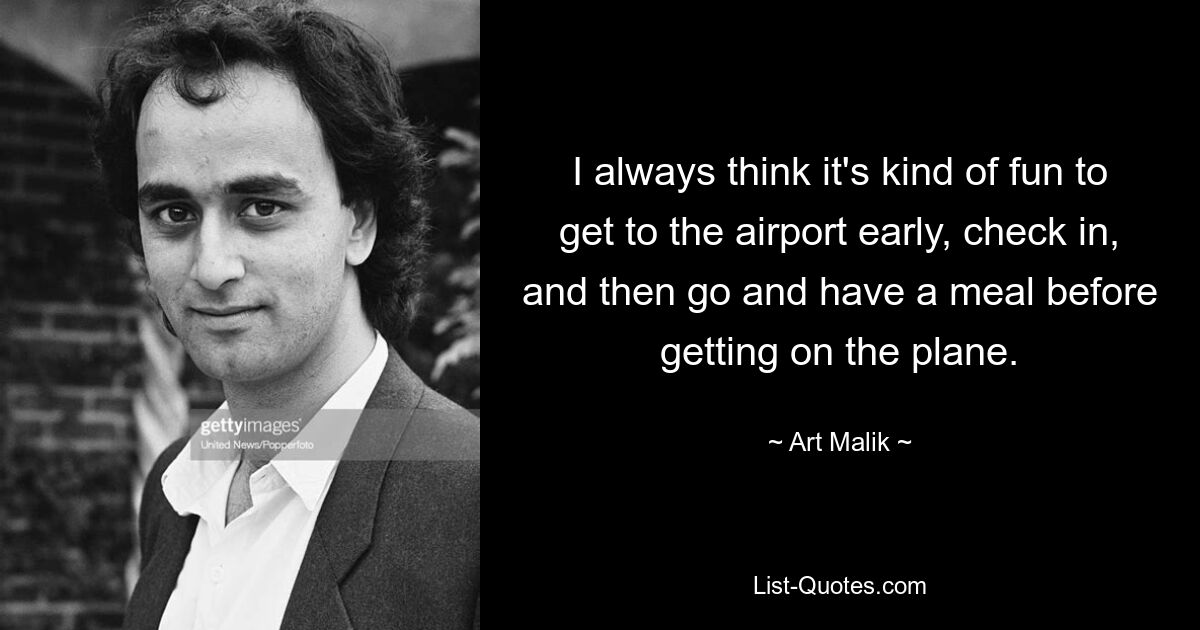 I always think it's kind of fun to get to the airport early, check in, and then go and have a meal before getting on the plane. — © Art Malik