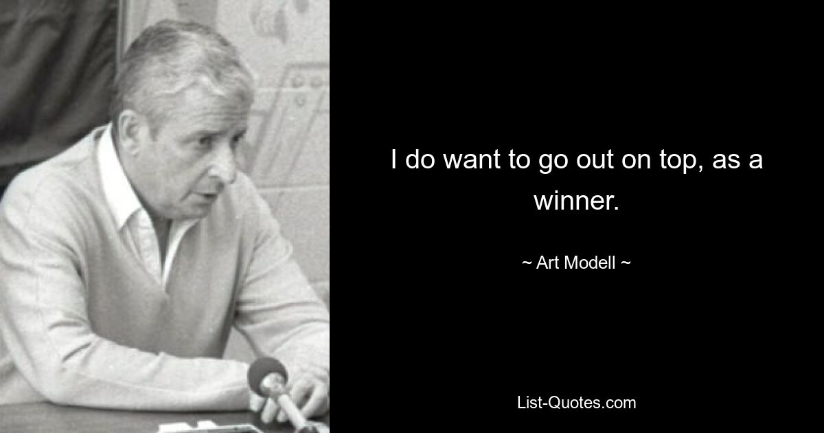 I do want to go out on top, as a winner. — © Art Modell