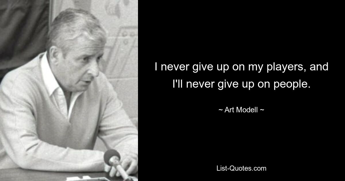 I never give up on my players, and I'll never give up on people. — © Art Modell