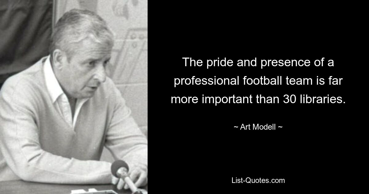 The pride and presence of a professional football team is far more important than 30 libraries. — © Art Modell