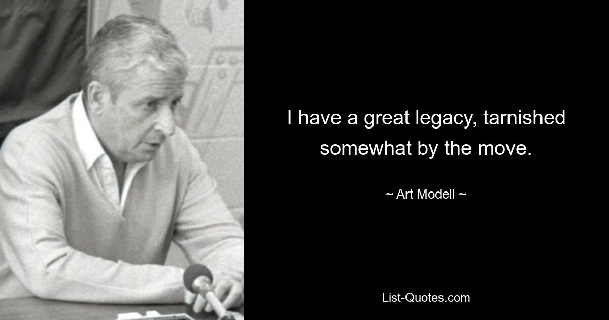 I have a great legacy, tarnished somewhat by the move. — © Art Modell