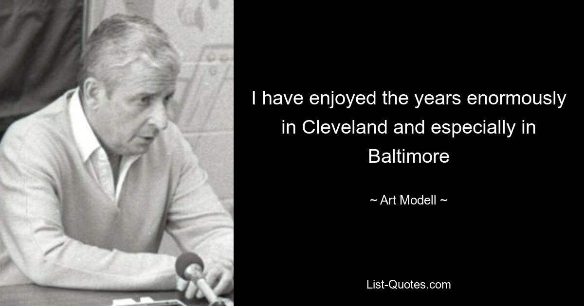 I have enjoyed the years enormously in Cleveland and especially in Baltimore — © Art Modell