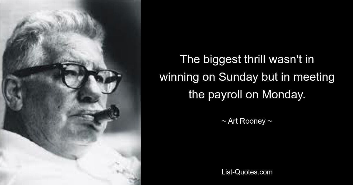 The biggest thrill wasn't in winning on Sunday but in meeting the payroll on Monday. — © Art Rooney