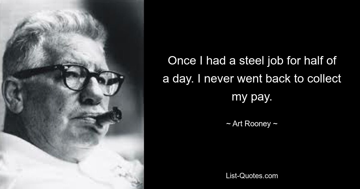 Once I had a steel job for half of a day. I never went back to collect my pay. — © Art Rooney