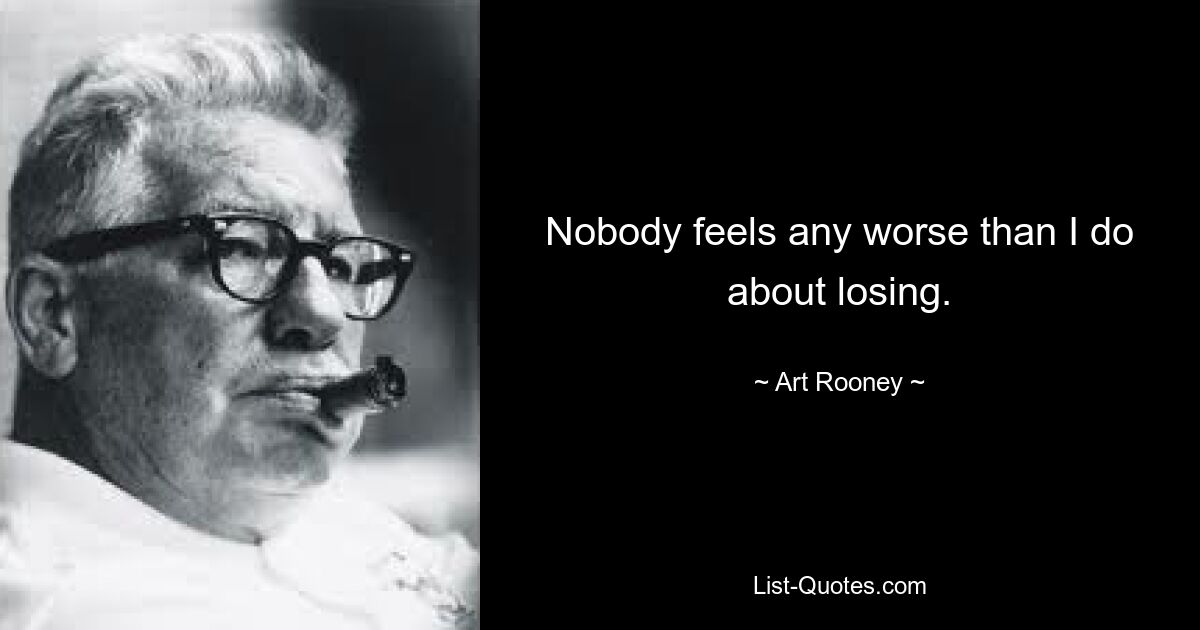 Nobody feels any worse than I do about losing. — © Art Rooney