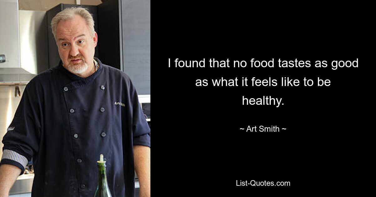 I found that no food tastes as good as what it feels like to be healthy. — © Art Smith