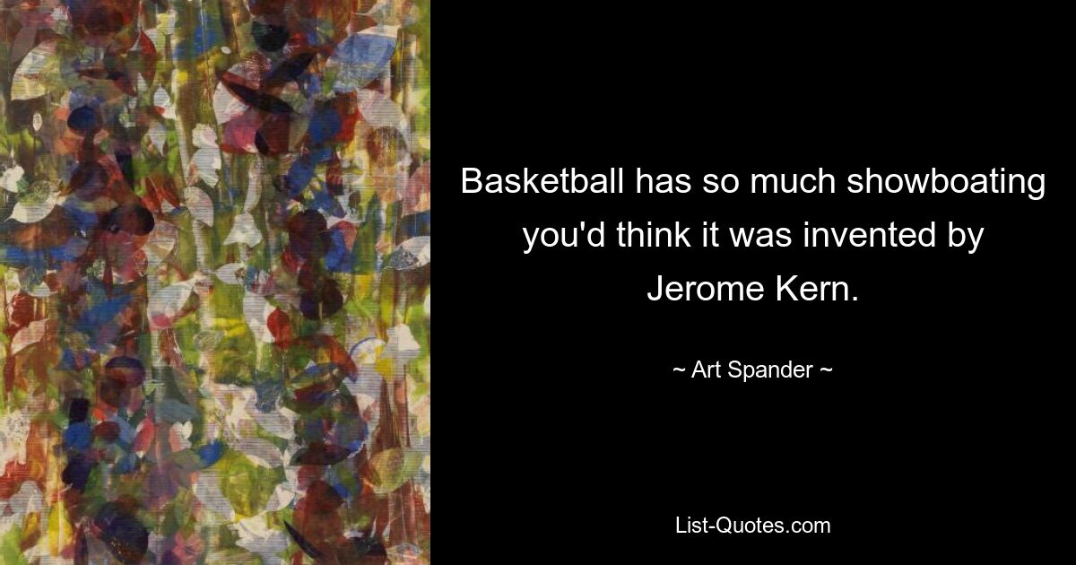 Basketball has so much showboating you'd think it was invented by Jerome Kern. — © Art Spander