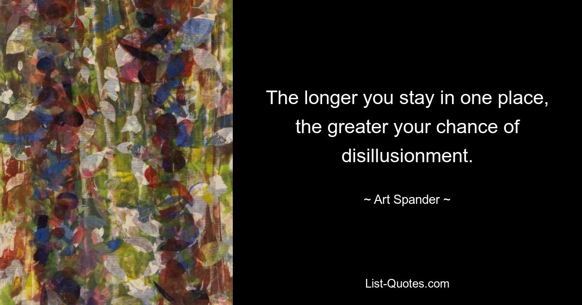 The longer you stay in one place, the greater your chance of disillusionment. — © Art Spander