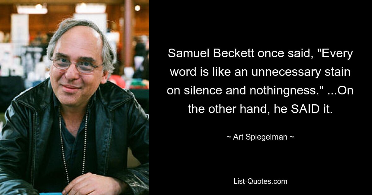 Samuel Beckett once said, "Every word is like an unnecessary stain on silence and nothingness." ...On the other hand, he SAID it. — © Art Spiegelman