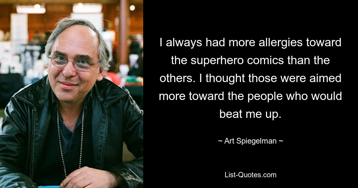 I always had more allergies toward the superhero comics than the others. I thought those were aimed more toward the people who would beat me up. — © Art Spiegelman