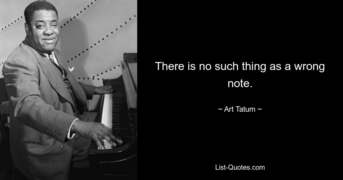 There is no such thing as a wrong note. — © Art Tatum