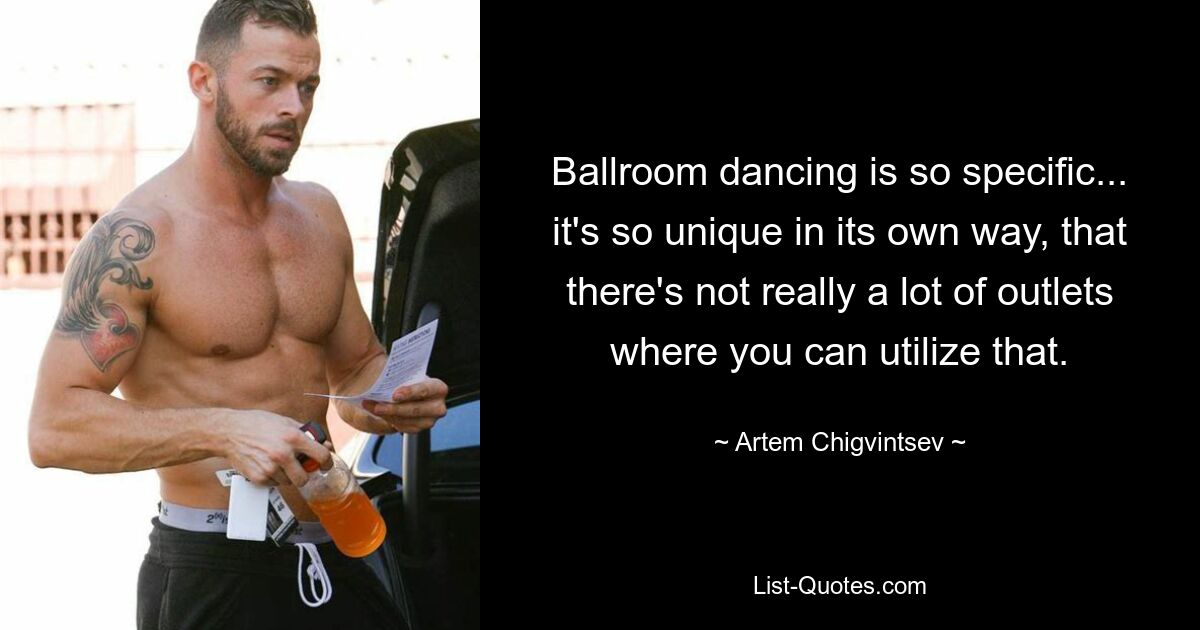 Ballroom dancing is so specific... it's so unique in its own way, that there's not really a lot of outlets where you can utilize that. — © Artem Chigvintsev