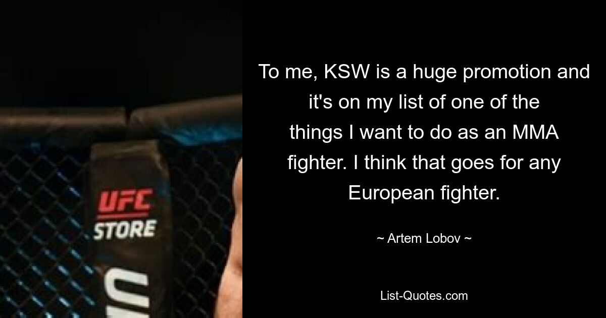 To me, KSW is a huge promotion and it's on my list of one of the things I want to do as an MMA fighter. I think that goes for any European fighter. — © Artem Lobov