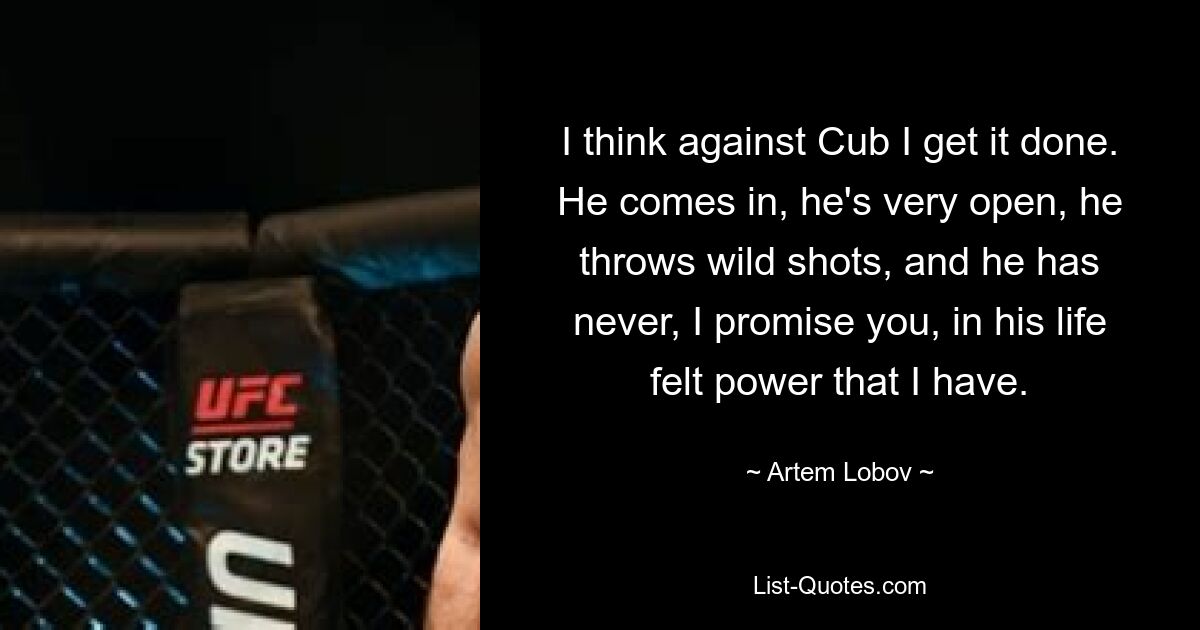 I think against Cub I get it done. He comes in, he's very open, he throws wild shots, and he has never, I promise you, in his life felt power that I have. — © Artem Lobov