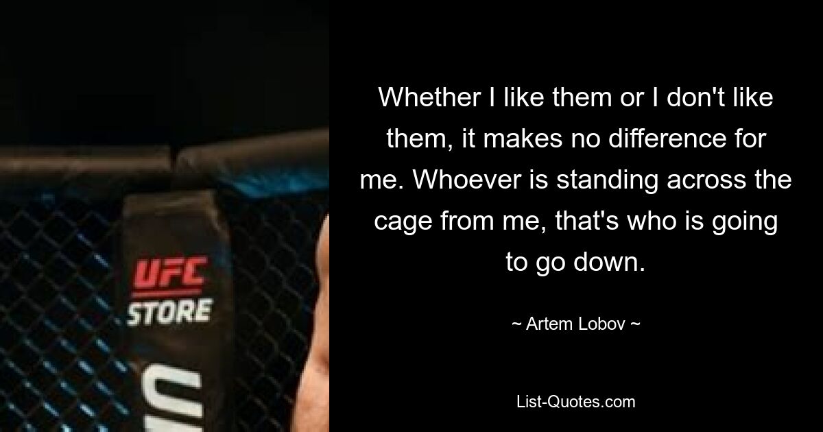 Whether I like them or I don't like them, it makes no difference for me. Whoever is standing across the cage from me, that's who is going to go down. — © Artem Lobov