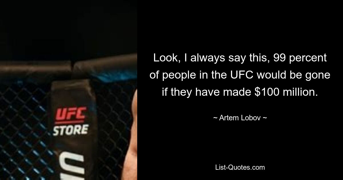 Look, I always say this, 99 percent of people in the UFC would be gone if they have made $100 million. — © Artem Lobov