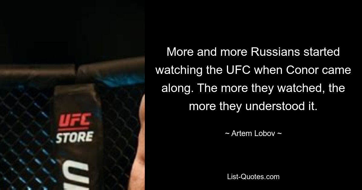 More and more Russians started watching the UFC when Conor came along. The more they watched, the more they understood it. — © Artem Lobov