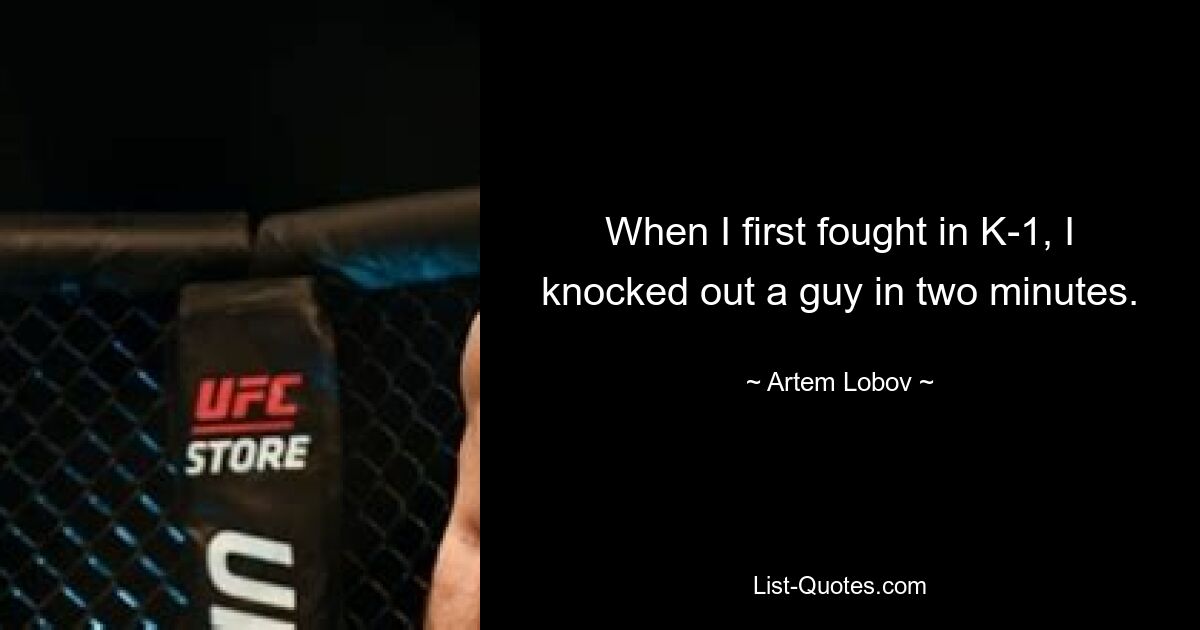 When I first fought in K-1, I knocked out a guy in two minutes. — © Artem Lobov